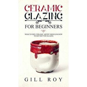 Ceramic Glazing for Beginners: What Every Ceramic Artist Should Know to Get Better Glazes, Hardcover - Gill Roy imagine