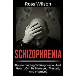 Schizophrenia: Understanding Schizophrenia, and how it can be managed, treated, and improved, Paperback - Ross Wilson imagine