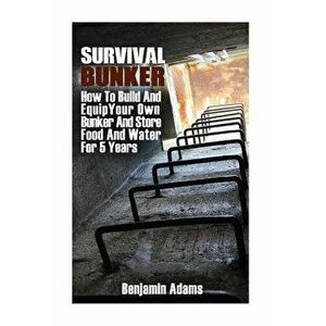 Survival Bunker: How To Build And Equip Your Own Bunker And Store Food And Water For 5 Years, Paperback - Benjamin Adams imagine