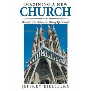 Imagining a New Church: What If We'Re Asking the Wrong Questions?, Paperback - Jeffrey Kjellberg imagine