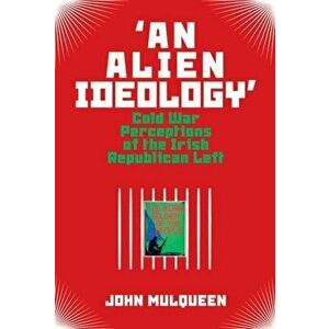 'an Alien Ideology': Cold War Perceptions of the Irish Republican Left, Hardcover - John Mulqueen imagine