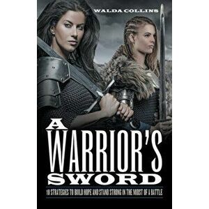 A Warrior's Sword: 10 Strategies to Build Hope and Stand Strong in the Midst of a Battle, Paperback - Walda Collins imagine