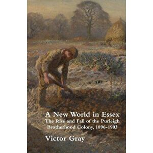 A New World in Essex: The Rise and Fall of the Purleigh Brotherhood Colony, 1896 - 1903, Paperback - Victor Gray imagine
