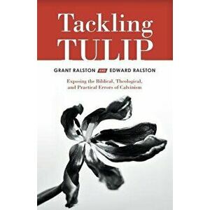Tackling Tulip: Exposing the Biblical, Theological, and Practical Errors of Calvinism, Paperback - Grant Ralston imagine