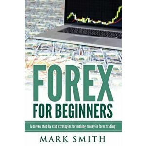 Forex for Beginners: Proven Steps and Strategies to Make Money in Forex Trading, Paperback - Mark Smith imagine