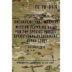 TC 18-01.1 Unconventional Warfare Mission Planning Guide for Special Forces: Operational Detachment - Alpha Level, October 2016, Paperback - Headquart imagine