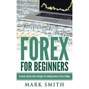 Forex for Beginners: Proven Steps and Strategies to Make Money in Forex Trading, Hardcover - Mark Smith imagine