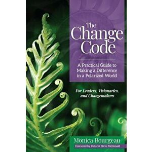 The Change Code: A Practical Guide to Making a Difference in a Polarized World, Paperback - Monica Bourgeau imagine