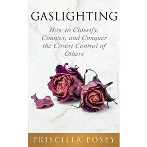 Gaslighting: How to Classify, Counter, and Conquer the Covert Control of Others, Paperback - Priscilla Posey imagine