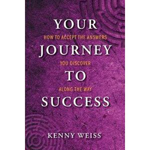 Your Journey to Success: How to Accept the Answers You Discover Along the Way, Paperback - Kenny Weiss imagine