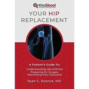 Your Hip Replacement: A Patient's Guide To: Understanding Hip Arthritis, Preparing for Surgery, Maximizing Your Outcome, Paperback - Ryan C. Koonce MD imagine