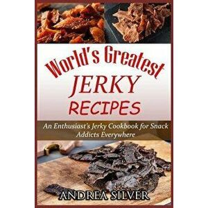World's Greatest Jerky Recipes: An Enthusiast's Jerky Cookbook for Snack Addicts, Paperback - Andrea Silver imagine
