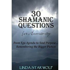 The 30 Shamanic Questions for Humanity: From Ego Agenda to Soul Purpose...Remembering the Bigger Picture, Paperback - Linda Star Wolf imagine