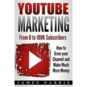 YouTube Marketing: From 0 to 100K Subscribers - How to Grow your Channel and Make Much More Money, Paperback - James Harris imagine