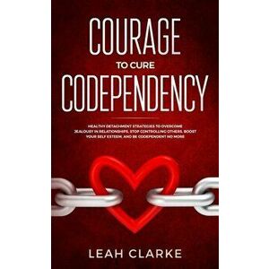 Courage to Cure Codependency: Healthy Detachment Strategies to Overcome Jealousy in Relationships, Stop Controlling Others, Boost Your Self Esteem, , P imagine