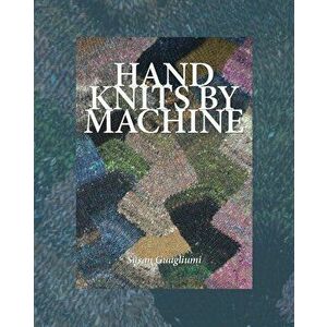 Hand Knits by Machine: The Ultimate Guide for Hand and Machine Knitters, Paperback - Susan Guagliumi imagine