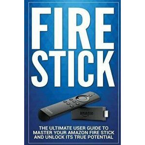 Fire Stick: The Ultimate User guide to Master Your Amazon Fire Stick and Unlock its True Potential, Paperback - Alexa Adams imagine