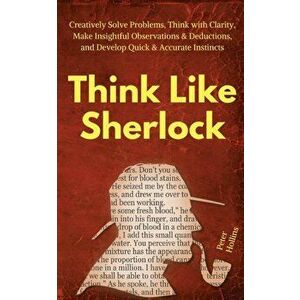 Think Like Sherlock: Creatively Solve Problems, Think with Clarity, Make Insightful Observations & Deductions, and Develop Quick & Accurate, Paperback imagine