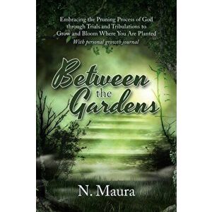Between the Gardens: Embracing the Pruning Process of God Through Trials and Tribulations to Grow and Bloom Where You Are Planted, Paperback - N. Maur imagine