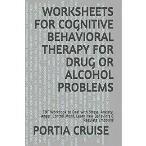Worksheets for Cognitive Behavioral Therapy for Drug or Alcohol Problems: CBT Workbook to Deal with Stress, Anxiety, Anger, Control Mood, Learn New Be imagine