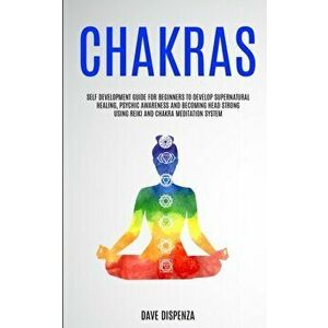 Chakras: Self Development Guide for Beginners to Develop Supernatural Healing, Psychic Awareness and Becoming Head Strong Using, Paperback - Dave Disp imagine