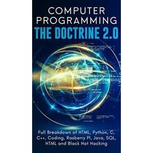 Computer Programming The Doctrine 2.0: Full Breakdown of HTML, Python, C, C++, Coding Raspberry PI, Java, SQL, HTML and Black Hat Hacking., Hardcover imagine