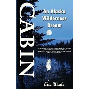 Cabin: An Alaska Wilderness Dream, Paperback - Eric Wade imagine