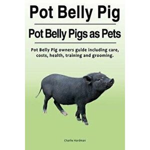 Pot Belly Pig. Pot Belly Pigs as Pets. Pot Belly Pig owners guide including care, costs, health, training and grooming., Paperback - Charlie Hardman imagine