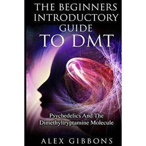 The Beginners Introductory Guide To DMT - Psychedelics And The Dimethyltryptamine Molecule, Paperback - Alex Gibbons imagine