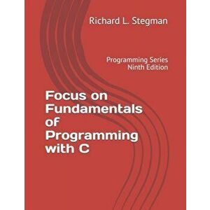 Focus on Fundamentals of Programming with C: Programming Series Ninth Edition, Paperback - Richard L. Stegman imagine