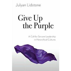 Give Up the Purple: A Call for Servant Leadership in Hierarchical Cultures, Paperback - Julyan Lidstone imagine