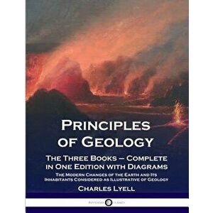 Principles of Geology: The Three Books - Complete in One Edition with Diagrams; The Modern Changes of the Earth and Its Inhabitants Considere, Paperba imagine