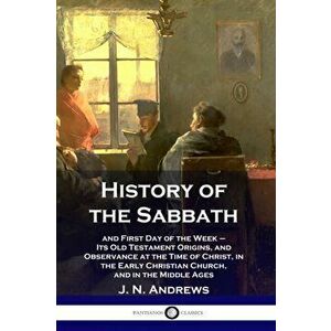 History of the Sabbath: and First Day of the Week - Its Old Testament Origins, and Observance at the Time of Christ, in the Early Christian Ch, Paperb imagine