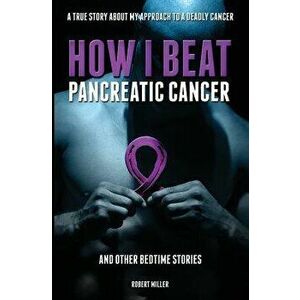 How I Beat Pancreatic Cancer: And Other Bedtime Stories!, Paperback - Miller Robert imagine