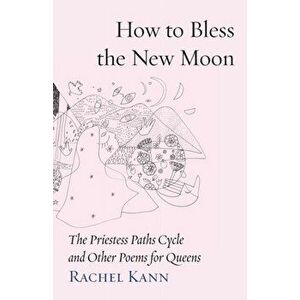How to Bless the New Moon: The Priestess Paths Cycle and Other Poems for Queens, Paperback - Rachel Kann imagine