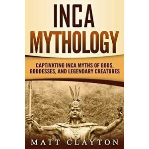 Inca Mythology: Captivating Inca Myths of Gods, Goddesses, and Legendary Creatures, Paperback - Matt Clayton imagine