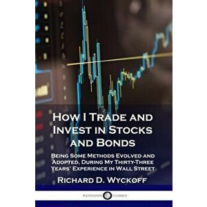 How I Trade and Invest in Stocks and Bonds: Being Some Methods Evolved and Adopted, During My Thirty-Three Years' Experience in Wall Street, Paperback imagine