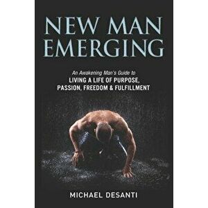 New Man Emerging: An Awakening Man's Guide to Living a Life of Purpose, Passion, Freedom & Fulfillment, Paperback - Michael Desanti imagine