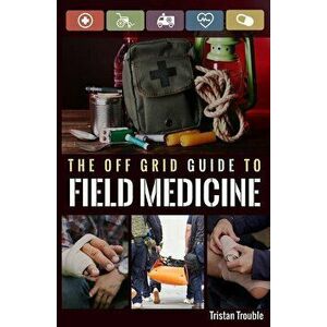 The Off Grid Guide to Field Medicine, Paperback - Tristan Trouble imagine