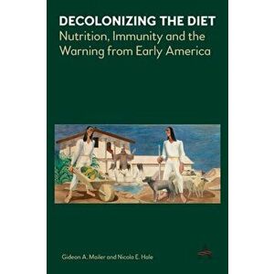 Decolonizing the Diet: Nutrition, Immunity, and the Warning from Early America, Paperback - Gideon Mailer imagine