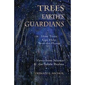 Trees, Earth's Guardians: How Trees Can Help Save the Planet: Views from Science and the Subtle Realms, Paperback - Donald J. Nichol imagine