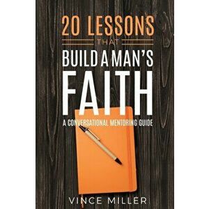 20 Lessons That Build a Man's Faith: A Conversational Mentoring Guide, Paperback - Vince Miller imagine
