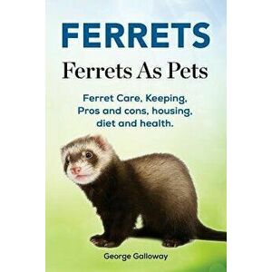Ferrets. Ferrets As Pets. Ferret Care, Keeping, Pros and cons, housing, diet and health., Paperback - George Galloway imagine