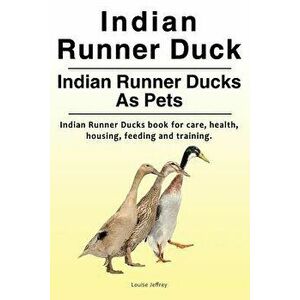 Indian Runner Duck. Indian Runner Ducks As Pets. Indian Runner Ducks book for care, health, housing, feeding and training., Paperback - Louise Jeffrey imagine