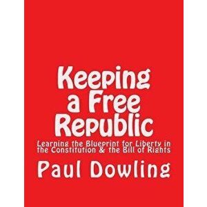 Keeping a Free Republic: Learning the Blueprint for Liberty in the Constitution & the Bill of Rights, Paperback - Paul Dennis Dowling imagine