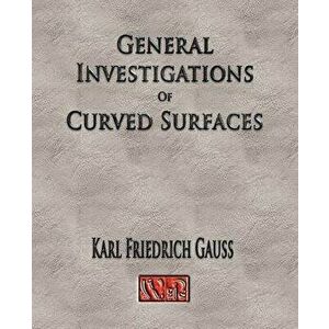 General Investigations Of Curved Surfaces - Unabridged, Paperback - Carl Friedrich Gauss imagine