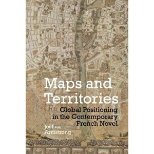 Maps and Territories: Global Positioning in the Contemporary French Novel, Hardcover - Joshua Armstrong imagine