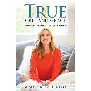 True Grit and Grace: Turning Tragedy into Triumph, Paperback - Amberly Lago imagine