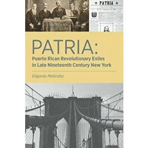 Patria: Puerto Rican Revolutionary Exiles in Late Nineteenth Century New York, Paperback - Edgardo Melendez imagine