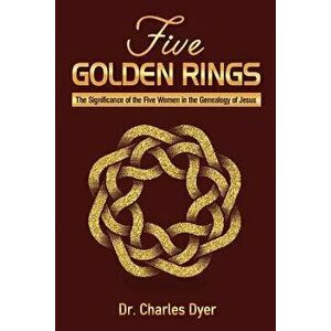 Five Golden Rings: The Significance of the Five Women in the Genealogy of Jesus, Paperback - Charles Dyer imagine